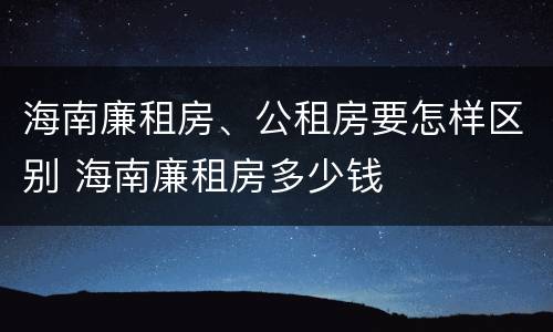 海南廉租房、公租房要怎样区别 海南廉租房多少钱