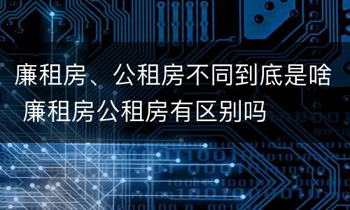 廉租房、公租房不同到底是啥 廉租房公租房有区别吗