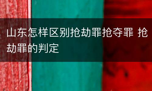 山东怎样区别抢劫罪抢夺罪 抢劫罪的判定