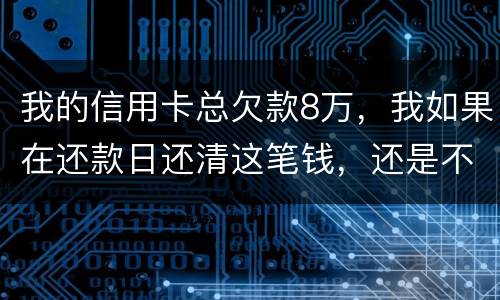 我的信用卡总欠款8万，我如果在还款日还清这笔钱，还是不是就可以了