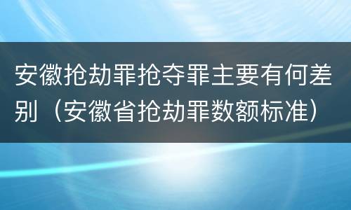 安徽抢劫罪抢夺罪主要有何差别（安徽省抢劫罪数额标准）