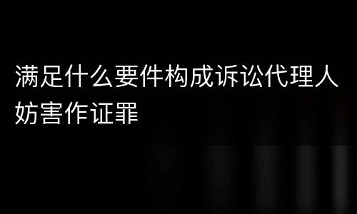 满足什么要件构成诉讼代理人妨害作证罪