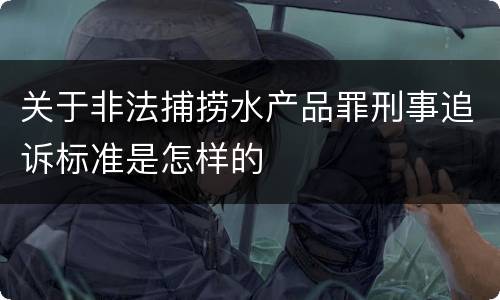 关于非法捕捞水产品罪刑事追诉标准是怎样的