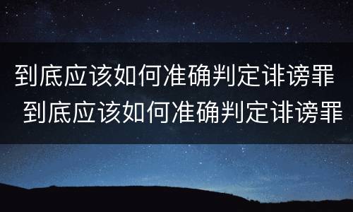 到底应该如何准确判定诽谤罪 到底应该如何准确判定诽谤罪呢