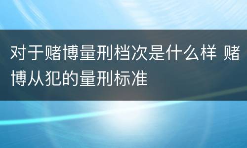 对于赌博量刑档次是什么样 赌博从犯的量刑标准