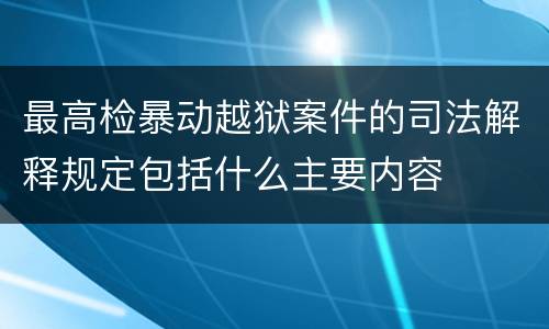 最高检暴动越狱案件的司法解释规定包括什么主要内容