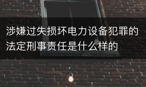 涉嫌过失损坏电力设备犯罪的法定刑事责任是什么样的