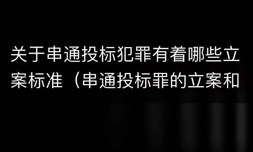 关于串通投标犯罪有着哪些立案标准（串通投标罪的立案和构成）