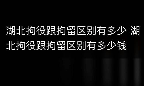 湖北拘役跟拘留区别有多少 湖北拘役跟拘留区别有多少钱