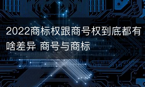 2022商标权跟商号权到底都有啥差异 商号与商标