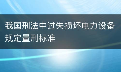 我国刑法中过失损坏电力设备规定量刑标准