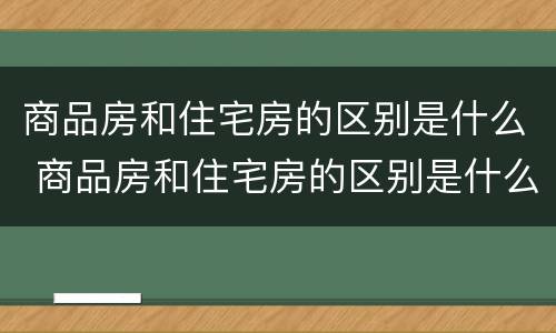 商品房和住宅房的区别是什么 商品房和住宅房的区别是什么呢