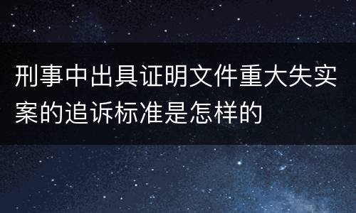 刑事中出具证明文件重大失实案的追诉标准是怎样的