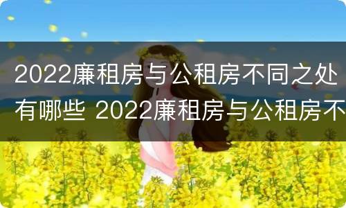 2022廉租房与公租房不同之处有哪些 2022廉租房与公租房不同之处有哪些呢