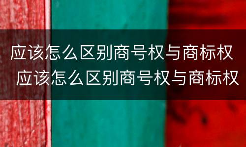 应该怎么区别商号权与商标权 应该怎么区别商号权与商标权呢