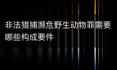 非法猎捕濒危野生动物罪需要哪些构成要件