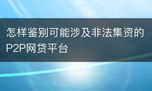 怎样鉴别可能涉及非法集资的P2P网贷平台