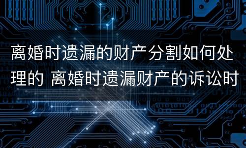 离婚时遗漏的财产分割如何处理的 离婚时遗漏财产的诉讼时效