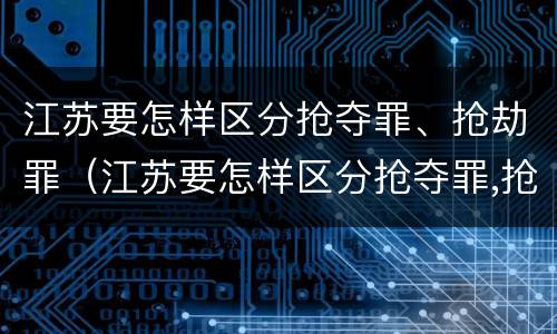 江苏要怎样区分抢夺罪、抢劫罪（江苏要怎样区分抢夺罪,抢劫罪呢）