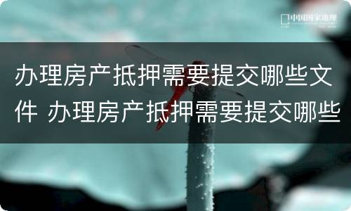 办理房产抵押需要提交哪些文件 办理房产抵押需要提交哪些文件资料