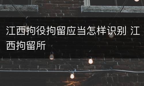 江西拘役拘留应当怎样识别 江西拘留所