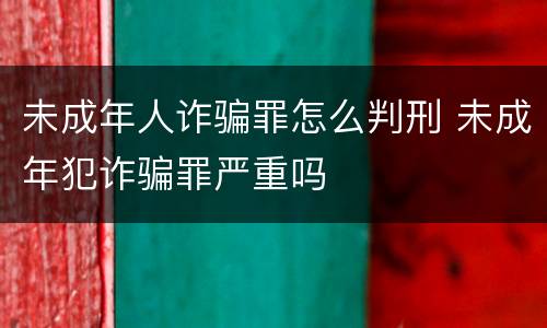 未成年人诈骗罪怎么判刑 未成年犯诈骗罪严重吗