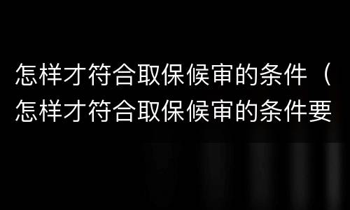 怎样才符合取保候审的条件（怎样才符合取保候审的条件要求）