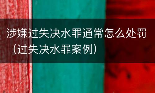 涉嫌过失决水罪通常怎么处罚（过失决水罪案例）