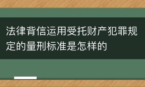 法律背信运用受托财产犯罪规定的量刑标准是怎样的