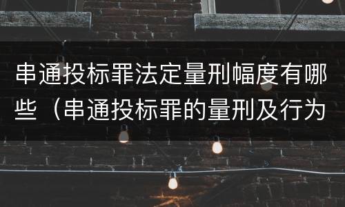 串通投标罪法定量刑幅度有哪些（串通投标罪的量刑及行为表现）