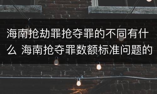 海南抢劫罪抢夺罪的不同有什么 海南抢夺罪数额标准问题的规定