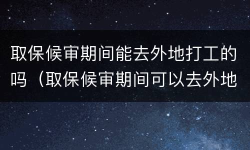 取保候审期间能去外地打工的吗（取保候审期间可以去外地打工吗?）