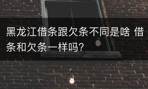 黑龙江借条跟欠条不同是啥 借条和欠条一样吗?