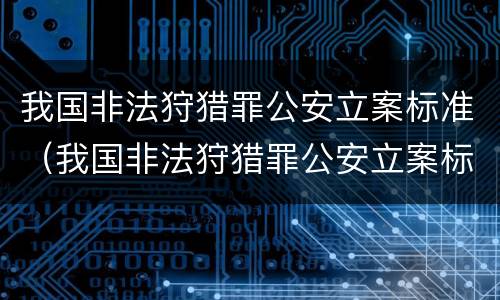 我国非法狩猎罪公安立案标准（我国非法狩猎罪公安立案标准是）