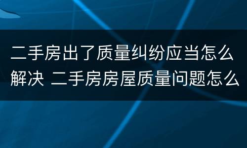 二手房出了质量纠纷应当怎么解决 二手房房屋质量问题怎么办