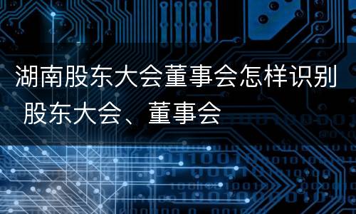 湖南股东大会董事会怎样识别 股东大会、董事会