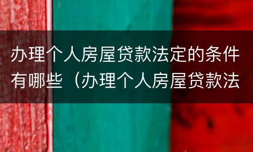 办理个人房屋贷款法定的条件有哪些（办理个人房屋贷款法定的条件有哪些规定）