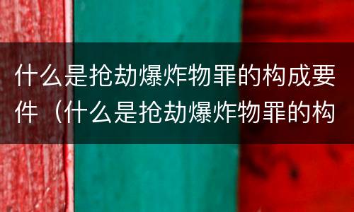 什么是抢劫爆炸物罪的构成要件（什么是抢劫爆炸物罪的构成要件呢）