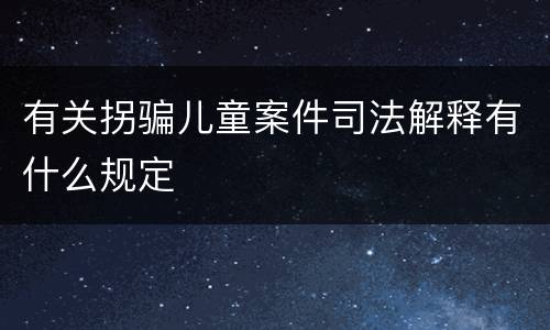 有关拐骗儿童案件司法解释有什么规定