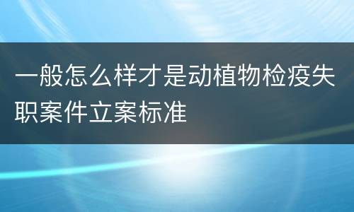 一般怎么样才是动植物检疫失职案件立案标准