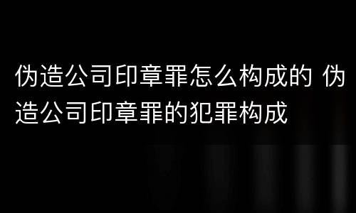 伪造公司印章罪怎么构成的 伪造公司印章罪的犯罪构成