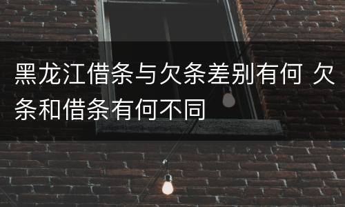 黑龙江借条与欠条差别有何 欠条和借条有何不同