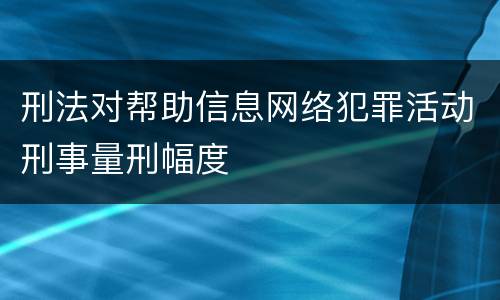 刑法对帮助信息网络犯罪活动刑事量刑幅度