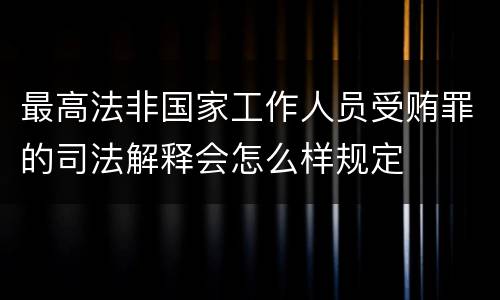 最高法非国家工作人员受贿罪的司法解释会怎么样规定