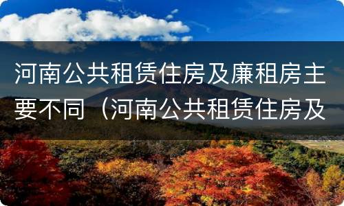 河南公共租赁住房及廉租房主要不同（河南公共租赁住房及廉租房主要不同地区）