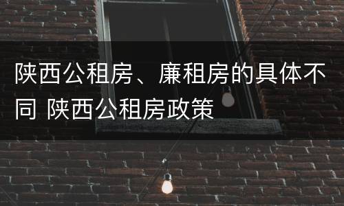 陕西公租房、廉租房的具体不同 陕西公租房政策