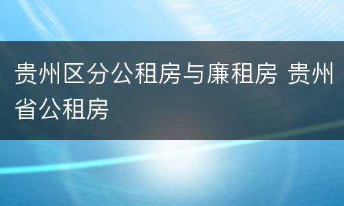 贵州区分公租房与廉租房 贵州省公租房