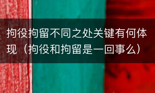 拘役拘留不同之处关键有何体现（拘役和拘留是一回事么）