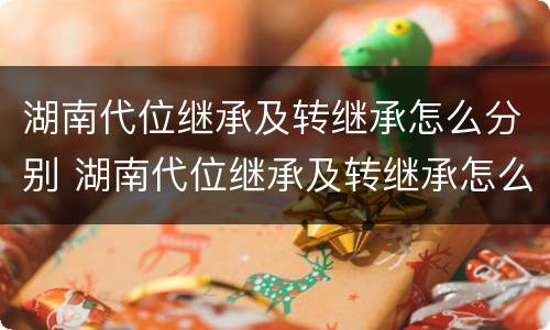 湖南代位继承及转继承怎么分别 湖南代位继承及转继承怎么分别办理