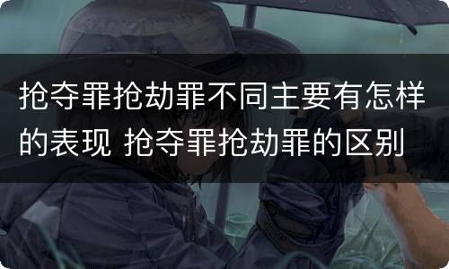 抢夺罪抢劫罪不同主要有怎样的表现 抢夺罪抢劫罪的区别